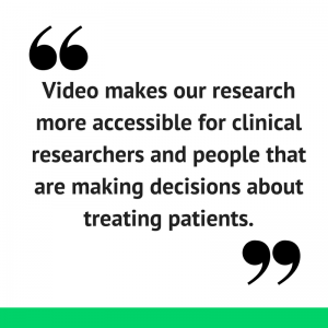 Video makes our research more accessible for clinical researchers and people that are making decisions about treating patients.